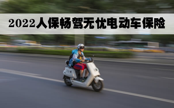 2022人保畅驾无忧电动车保险怎么样？上海电动车保险在哪买