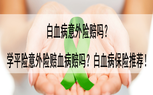 白血病意外险赔吗-学平险意外险赔血病赔吗-白血病保险推荐!_1