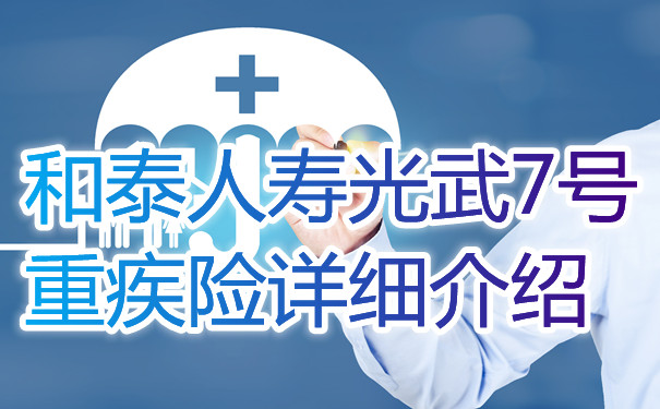 和泰人寿光武7号重疾险详细介绍 有什么保障？多少钱？