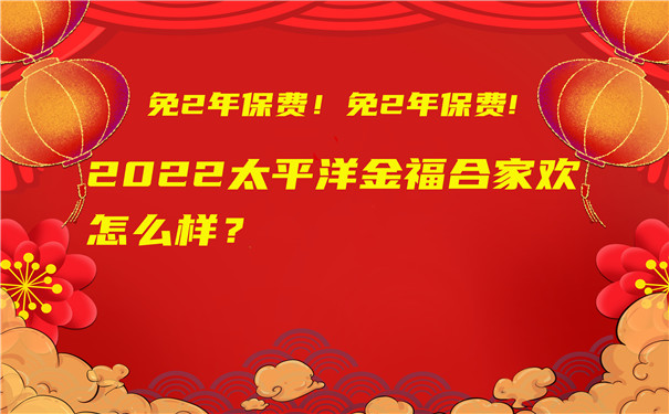 免2年保费!2022太平洋金福合家欢怎么样-好不好-值得买吗-