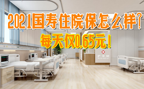 每天仅0.65元！2021国寿住院保怎么样？划不划算？靠谱吗？